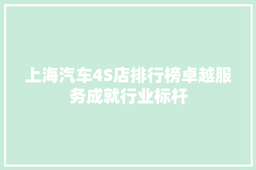 上海汽车4S店排行榜卓越服务成就行业标杆