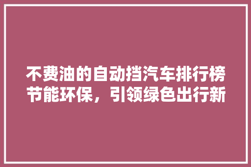 不费油的自动挡汽车排行榜节能环保，引领绿色出行新潮流