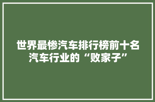 世界最惨汽车排行榜前十名汽车行业的“败家子”
