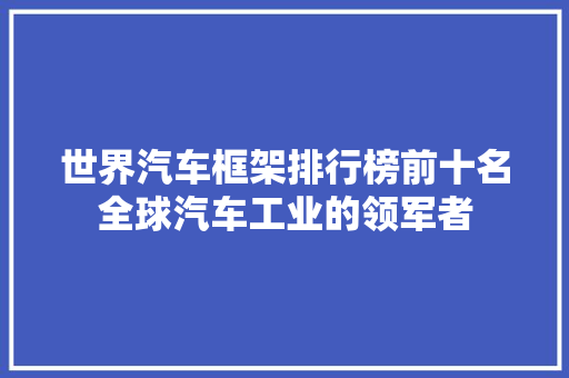世界汽车框架排行榜前十名全球汽车工业的领军者