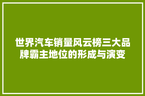 世界汽车销量风云榜三大品牌霸主地位的形成与演变