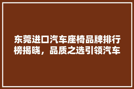 东莞进口汽车座椅品牌排行榜揭晓，品质之选引领汽车内饰潮流