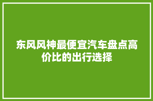 东风风神最便宜汽车盘点高价比的出行选择