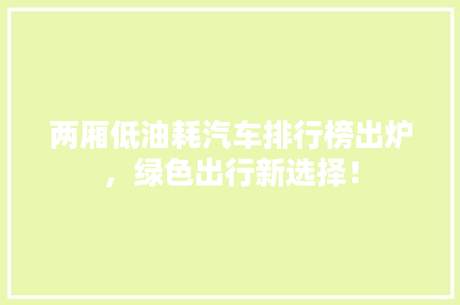 两厢低油耗汽车排行榜出炉，绿色出行新选择！