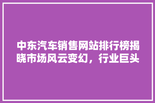 中东汽车销售网站排行榜揭晓市场风云变幻，行业巨头崭露头角