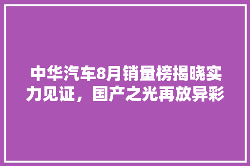 中华汽车8月销量榜揭晓实力见证，国产之光再放异彩