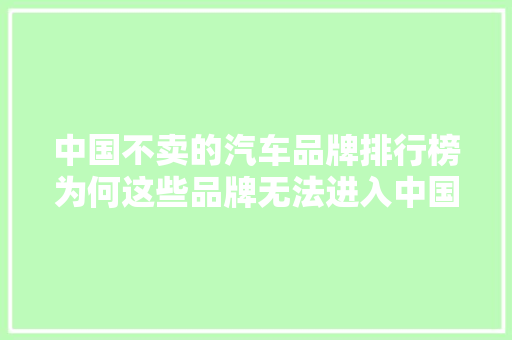 中国不卖的汽车品牌排行榜为何这些品牌无法进入中国市场
