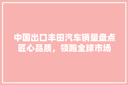 中国出口丰田汽车销量盘点匠心品质，领跑全球市场