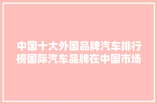 中国十大外国品牌汽车排行榜国际汽车品牌在中国市场的风云变幻