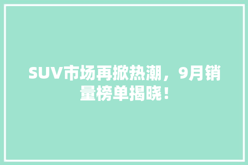 SUV市场再掀热潮，9月销量榜单揭晓！