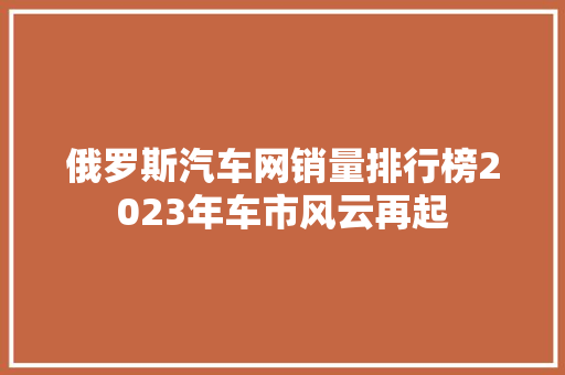 俄罗斯汽车网销量排行榜2023年车市风云再起