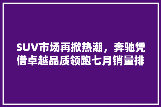 SUV市场再掀热潮，奔驰凭借卓越品质领跑七月销量排行榜