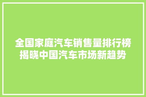 全国家庭汽车销售量排行榜揭晓中国汽车市场新趋势