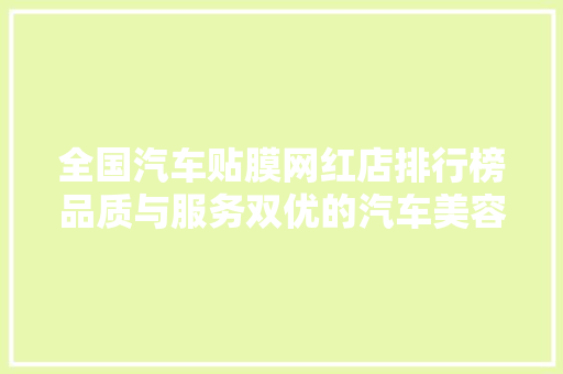 全国汽车贴膜网红店排行榜品质与服务双优的汽车美容新标杆