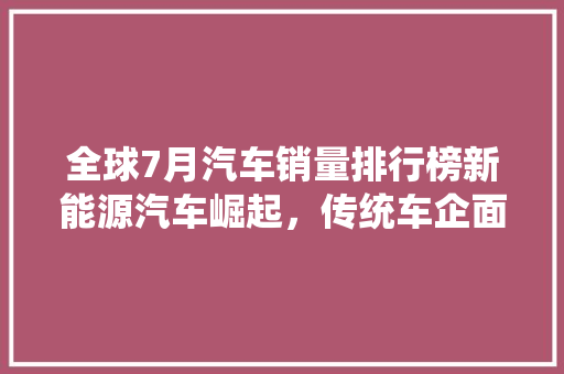 全球7月汽车销量排行榜新能源汽车崛起，传统车企面临挑战