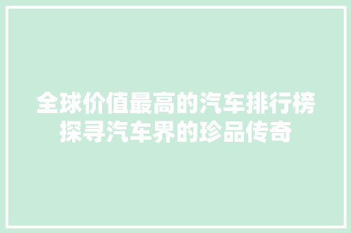 全球价值最高的汽车排行榜探寻汽车界的珍品传奇