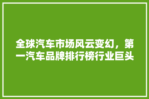 全球汽车市场风云变幻，第一汽车品牌排行榜行业巨头