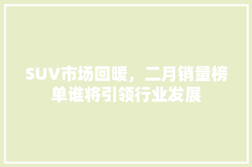 SUV市场回暖，二月销量榜单谁将引领行业发展