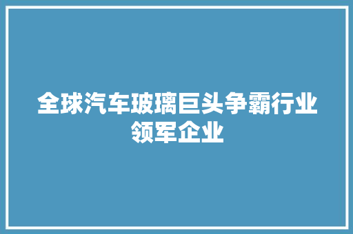 全球汽车玻璃巨头争霸行业领军企业