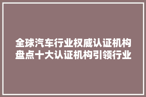 全球汽车行业权威认证机构盘点十大认证机构引领行业发展
