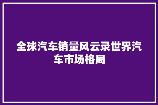 全球汽车销量风云录世界汽车市场格局