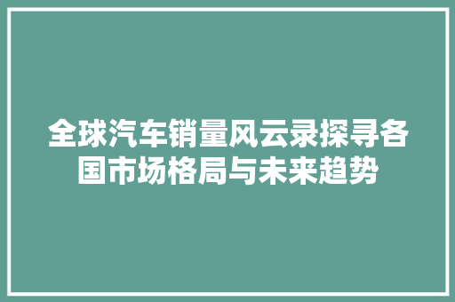 全球汽车销量风云录探寻各国市场格局与未来趋势