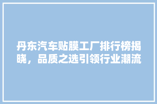 丹东汽车贴膜工厂排行榜揭晓，品质之选引领行业潮流