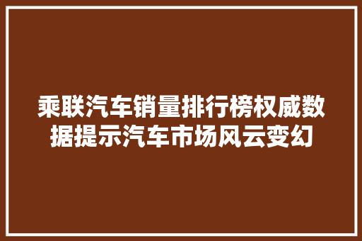 乘联汽车销量排行榜权威数据提示汽车市场风云变幻