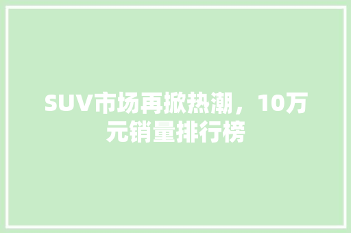 SUV市场再掀热潮，10万元销量排行榜