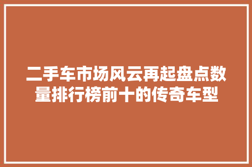 二手车市场风云再起盘点数量排行榜前十的传奇车型