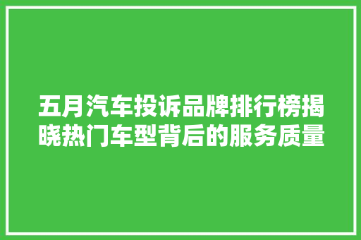 五月汽车投诉品牌排行榜揭晓热门车型背后的服务质量问题