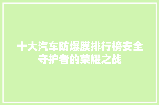 十大汽车防爆膜排行榜安全守护者的荣耀之战