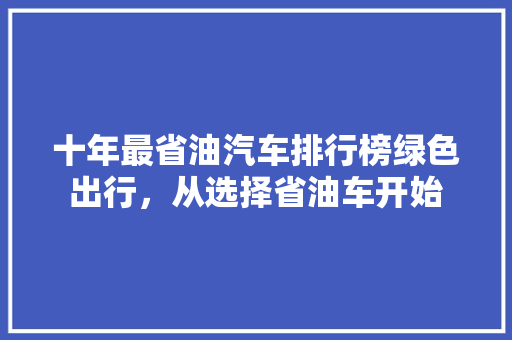 十年最省油汽车排行榜绿色出行，从选择省油车开始