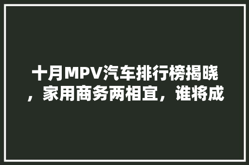 十月MPV汽车排行榜揭晓，家用商务两相宜，谁将成为市场新宠