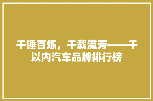 千锤百炼，千载流芳——千以内汽车品牌排行榜