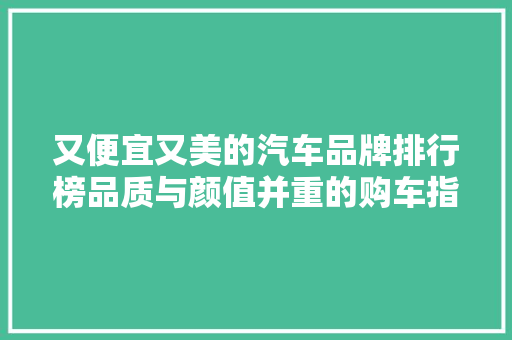 又便宜又美的汽车品牌排行榜品质与颜值并重的购车指南