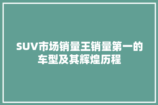SUV市场销量王销量第一的车型及其辉煌历程