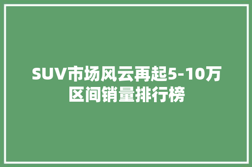 SUV市场风云再起5-10万区间销量排行榜