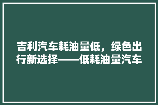 吉利汽车耗油量低，绿色出行新选择——低耗油量汽车排行榜