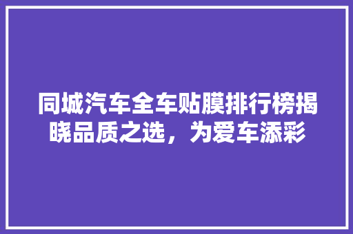 同城汽车全车贴膜排行榜揭晓品质之选，为爱车添彩