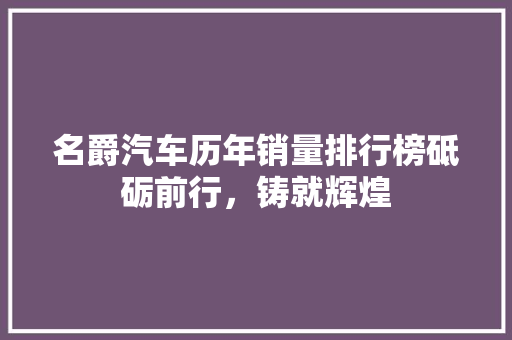 名爵汽车历年销量排行榜砥砺前行，铸就辉煌