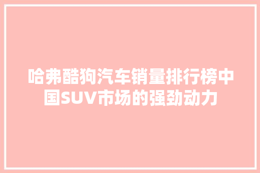 哈弗酷狗汽车销量排行榜中国SUV市场的强劲动力