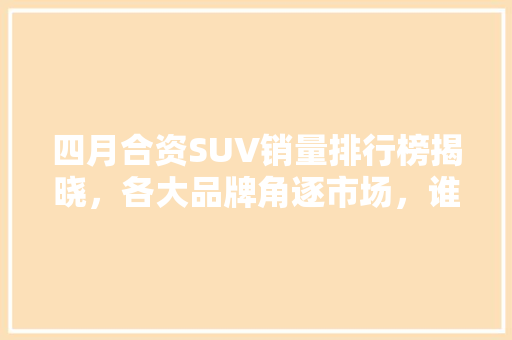 四月合资SUV销量排行榜揭晓，各大品牌角逐市场，谁将脱颖而出
