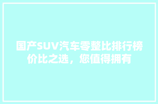 国产SUV汽车零整比排行榜价比之选，您值得拥有