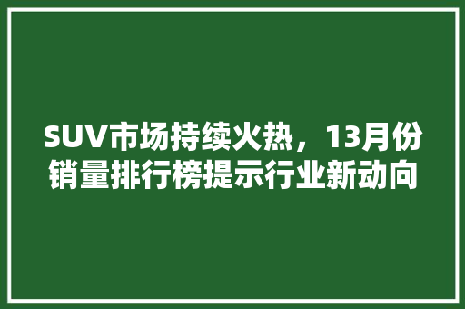SUV市场持续火热，13月份销量排行榜提示行业新动向