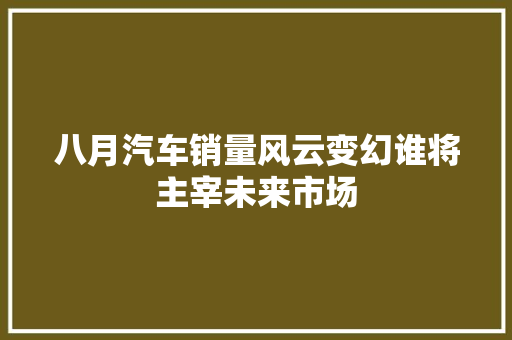 八月汽车销量风云变幻谁将主宰未来市场