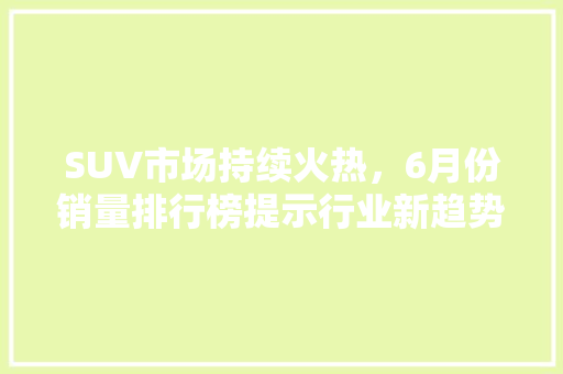SUV市场持续火热，6月份销量排行榜提示行业新趋势