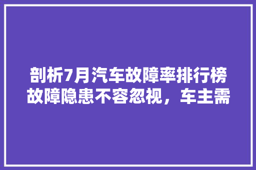 剖析7月汽车故障率排行榜故障隐患不容忽视，车主需谨慎应对