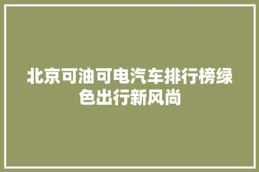 北京可油可电汽车排行榜绿色出行新风尚