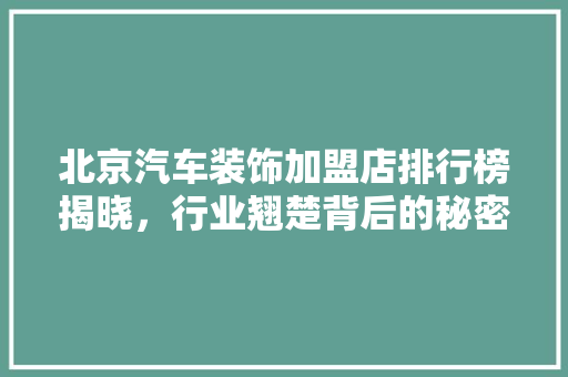 北京汽车装饰加盟店排行榜揭晓，行业翘楚背后的秘密